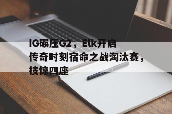 熊猫直播官网-IG碾压G2，Elk开启传奇时刻宿命之战淘汰赛，技惊四座